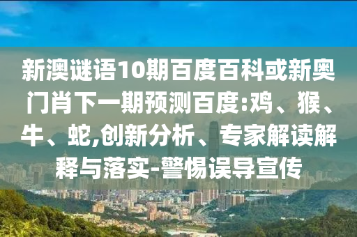 新澳谜语10期百度百科或新奥门肖下一期预测百度:鸡、猴、牛、蛇,创新分析、专家解读解释与落实-警惕误导宣传
