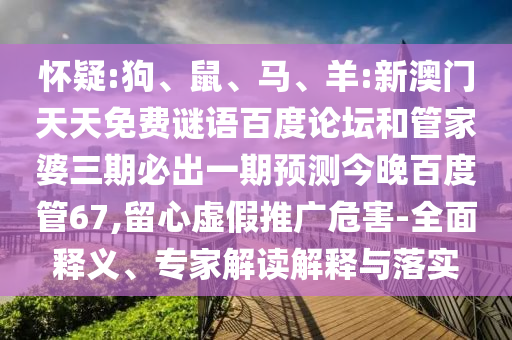 怀疑:狗、鼠、马、羊:新澳门天天免费谜语百度论坛和管家婆三期必出一期预测今晚百度管67,留心虚假推广危害-全面释义、专家解读解释与落实