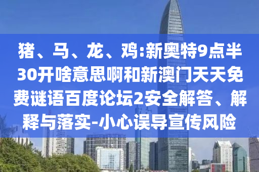 猪、马、龙、鸡:新奥特9点半30开啥意思啊和新澳门天天免费谜语百度论坛2安全解答、解释与落实-小心误导宣传风险