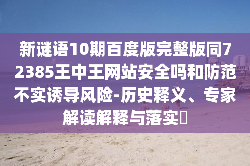 新谜语10期百度版完整版同72385王中王网站安全吗和防范不实诱导风险-历史释义、专家解读解释与落实
