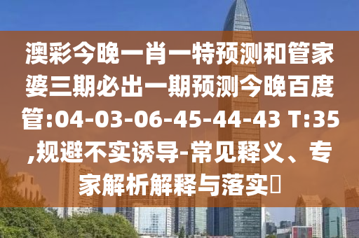 澳彩今晚一肖一特预测和管家婆三期必出一期预测今晚百度管:04-03-06-45-44-43 T:35,规避不实诱导-常见释义、专家解析解释与落实