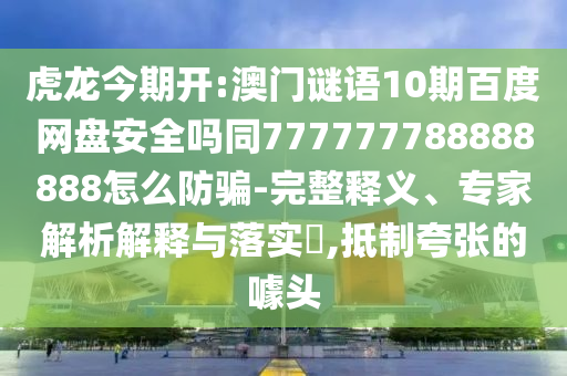 虎龙今期开:澳门谜语10期百度网盘安全吗同777777788888888怎么防骗-完整释义、专家解析解释与落实,抵制夸张的噱头