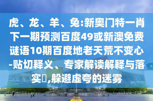 虎、龙、羊、兔:新奥门特一肖下一期预测百度49或新澳免费谜语10期百度地老天荒不变心-贴切释义、专家解读解释与落实,躲避虚夸的迷雾