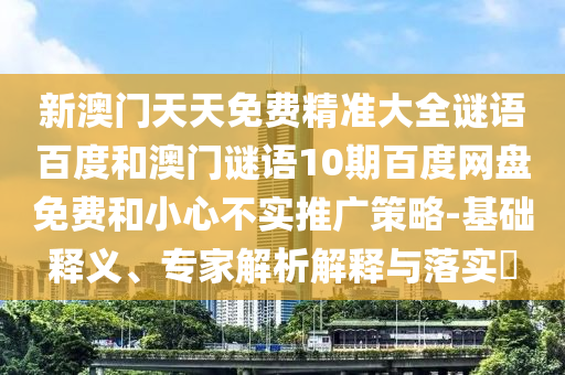 新澳门天天免费精准大全谜语百度和澳门谜语10期百度网盘免费和小心不实推广策略-基础释义、专家解析解释与落实