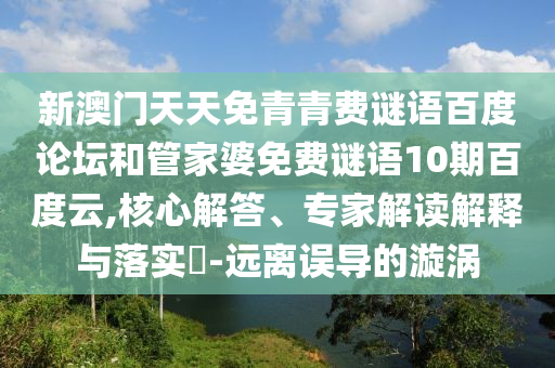 新澳门天天免青青费谜语百度论坛和管家婆免费谜语10期百度云,核心解答、专家解读解释与落实-远离误导的漩涡