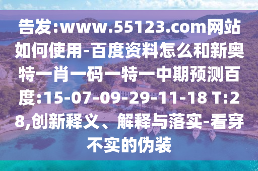 告发:www.55123.com网站如何使用-百度资料怎么和新奥特一肖一码一特一中期预测百度:15-07-09-29-11-18 T:28,创新释义、解释与落实-看穿不实的伪装