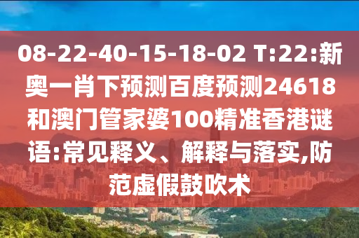 08-22-40-15-18-02 T:22:新奥一肖下预测百度预测24618和澳门管家婆100精准香港谜语:常见释义、解释与落实,防范虚假鼓吹术
