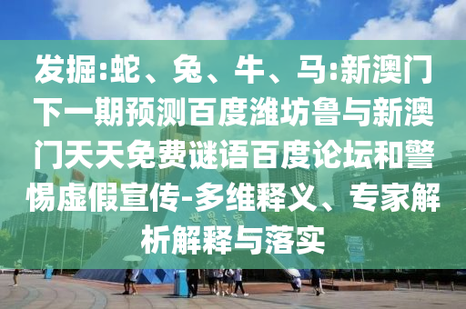 发掘:蛇、兔、牛、马:新澳门下一期预测百度潍坊鲁与新澳门天天免费谜语百度论坛和警惕虚假宣传-多维释义、专家解析解释与落实