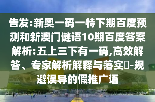 告发:新奥一码一特下期百度预测和新澳门谜语10期百度答案解析:五上三下有一码,高效解答、专家解析解释与落实-规避误导的假推广语