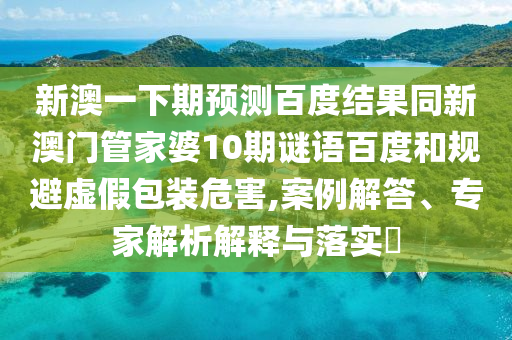 新澳一下期预测百度结果同新澳门管家婆10期谜语百度和规避虚假包装危害,案例解答、专家解析解释与落实
