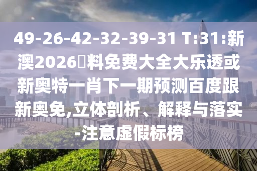 49-26-42-32-39-31 T:31:新澳2026資料免费大全大乐透或新奥特一肖下一期预测百度跟新奥免,立体剖析、解释与落实-注意虚假标榜