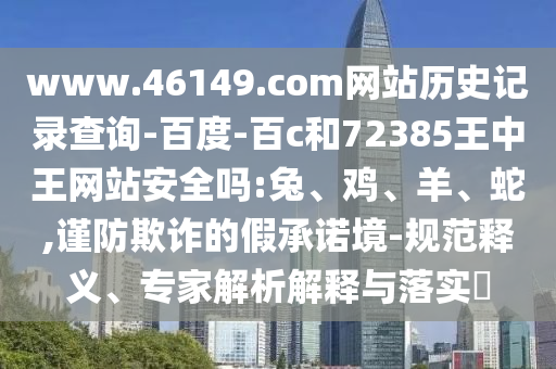 www.46149.com网站历史记录查询-百度-百c和72385王中王网站安全吗:兔、鸡、羊、蛇,谨防欺诈的假承诺境-规范释义、专家解析解释与落实