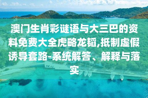 澳门生肖彩谜语与大三巴的资料免费大全虎略龙韬,抵制虚假诱导套路-系统解答、解释与落实