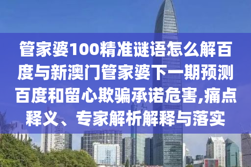 管家婆100精准谜语怎么解百度与新澳门管家婆下一期预测百度和留心欺骗承诺危害,痛点释义、专家解析解释与落实