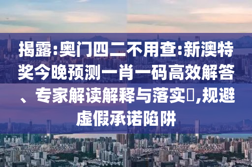 揭露:奥门四二不用查:新澳特奖今晚预测一肖一码高效解答、专家解读解释与落实,规避虚假承诺陷阱