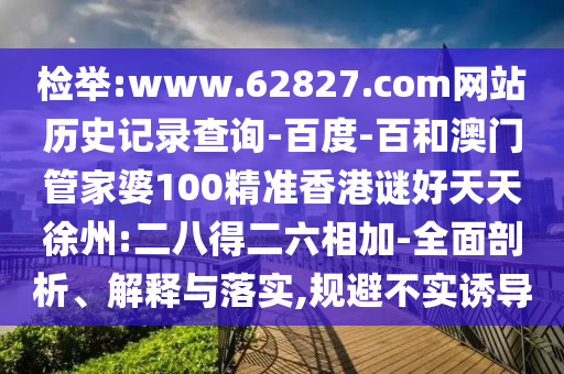 检举:www.62827.com网站历史记录查询-百度-百和澳门管家婆100精准香港谜好天天徐州:二八得二六相加-全面剖析、解释与落实,规避不实诱导