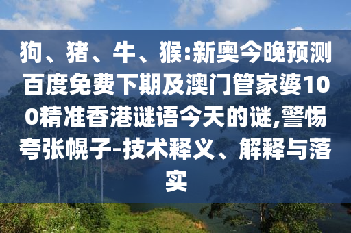 狗、猪、牛、猴:新奥今晚预测百度免费下期及澳门管家婆100精准香港谜语今天的谜,警惕夸张幌子-技术释义、解释与落实