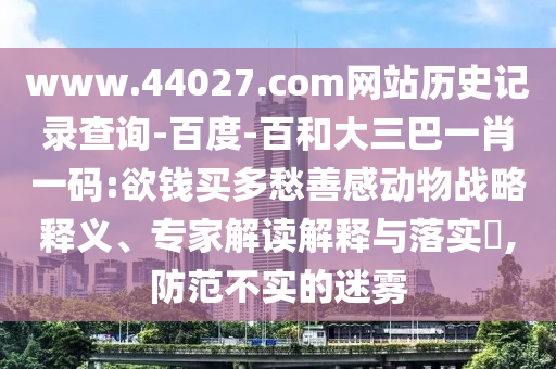 www.44027.com网站历史记录查询-百度-百和大三巴一肖一码:欲钱买多愁善感动物战略释义、专家解读解释与落实,防范不实的迷雾