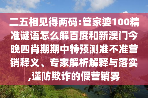 二五相见得两码:管家婆100精准谜语怎么解百度和新澳门今晚四肖期期中特预测准不准营销释义、专家解析解释与落实,谨防欺诈的假营销雾
