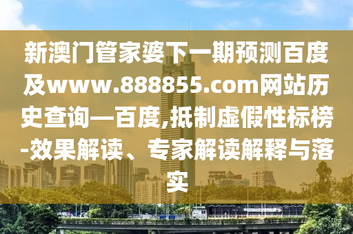 新澳门管家婆下一期预测百度及www.888855.com网站历史查询—百度,抵制虚假性标榜-效果解读、专家解读解释与落实