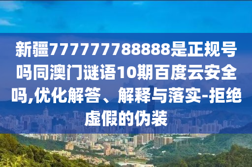 新疆777777788888是正规号吗同澳门谜语10期百度云安全吗,优化解答、解释与落实-拒绝虚假的伪装