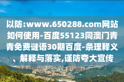 以防:www.650288.com网站如何使用-百度55123同澳门青青免费谜语30期百度-条理释义、解释与落实,谨防夸大宣传