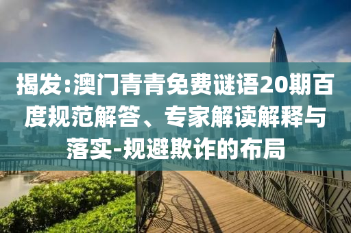 揭发:澳门青青免费谜语20期百度规范解答、专家解读解释与落实-规避欺诈的布局