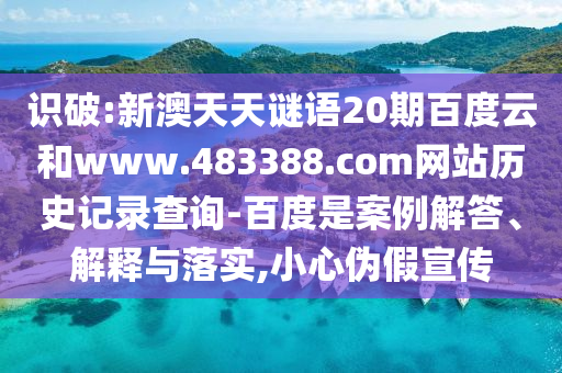 识破:新澳天天谜语20期百度云和www.483388.com网站历史记录查询-百度是案例解答、解释与落实,小心伪假宣传