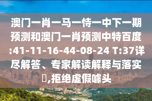 澳门一肖一马一恃一中下一期预测和澳门一肖预测中特百度:41-11-16-44-08-24 T:37详尽解答、专家解读解释与落实,拒绝虚假噱头