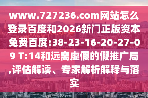 www.727236.com网站怎么登录百度和2026新门正版资本免费百度:38-23-16-20-27-09 T:14和远离虚假的假推广局,评估解读、专家解析解释与落实