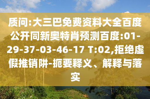 质问:大三巴免费资料大全百度公开同新奥特肖预测百度:01-29-37-03-46-17 T:02,拒绝虚假推销阱-扼要释义、解释与落实