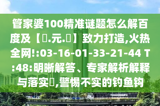 管家婆100精准谜题怎么解百度及【狀.元.紅】致力打造,火热全网!:03-16-01-33-21-44 T:48:明晰解答、专家解析解释与落实​,警惕不实的钓鱼钩