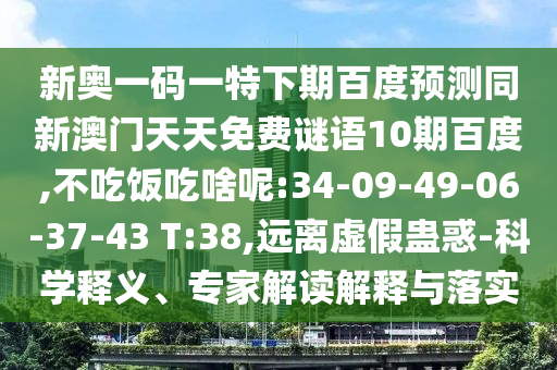新奥一码一特下期百度预测同新澳门天天免费谜语10期百度,不吃饭吃啥呢:34-09-49-06-37-43 T:38,远离虚假蛊惑-科学释义、专家解读解释与落实