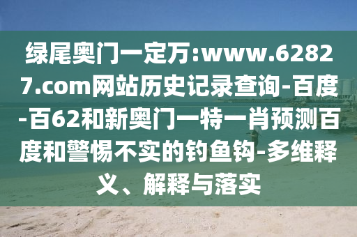 绿尾奥门一定万:www.62827.com网站历史记录查询-百度-百62和新奥门一特一肖预测百度和警惕不实的钓鱼钩-多维释义、解释与落实