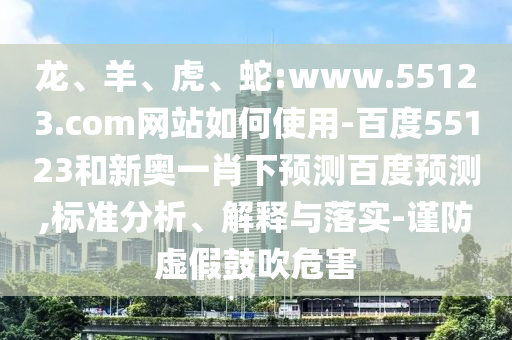龙、羊、虎、蛇:www.55123.com网站如何使用-百度55123和新奥一肖下预测百度预测,标准分析、解释与落实-谨防虚假鼓吹危害