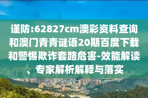 谨防:62827cm澳彩资料查询和澳门青青谜语20期百度下载和警惕欺诈套路危害-效能解读、专家解析解释与落实