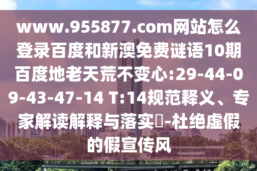 www.955877.com网站怎么登录百度和新澳免费谜语10期百度地老天荒不变心:29-44-09-43-47-14 T:14规范释义、专家解读解释与落实​-杜绝虚假的假宣传风