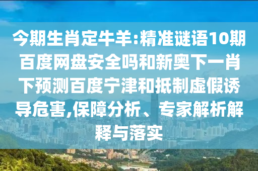 今期生肖定牛羊:精准谜语10期百度网盘安全吗和新奥下一肖下预测百度宁津和抵制虚假诱导危害,保障分析、专家解析解释与落实