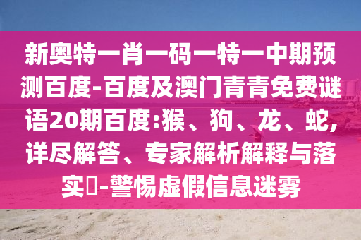 新奥特一肖一码一特一中期预测百度-百度及澳门青青免费谜语20期百度:猴、狗、龙、蛇,详尽解答、专家解析解释与落实-警惕虚假信息迷雾