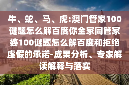 牛、蛇、马、虎:澳门管家100谜题怎么解百度你全家同管家婆100谜题怎么解百度和拒绝虚假的承诺-成果分析、专家解读解释与落实