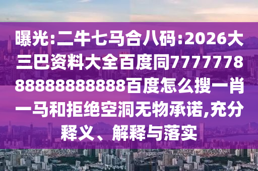曝光:二牛七马合八码:2026大三巴资料大全百度同777777888888888888百度怎么搜一肖一马和拒绝空洞无物承诺,充分释义、解释与落实