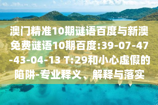 澳门精准10期谜语百度与新澳免费谜语10期百度:39-07-47-43-04-13 T:29和小心虚假的陷阱-专业释义、解释与落实