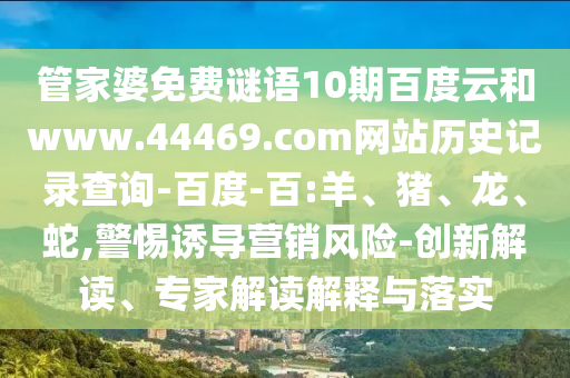 管家婆免费谜语10期百度云和www.44469.com网站历史记录查询-百度-百:羊、猪、龙、蛇,警惕诱导营销风险-创新解读、专家解读解释与落实