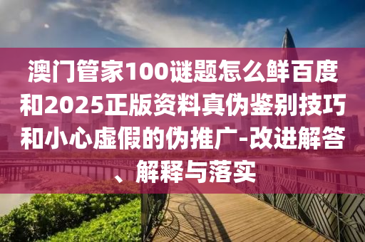 澳门管家100谜题怎么鲜百度和2025正版资料真伪鉴别技巧和小心虚假的伪推广-改进解答、解释与落实
