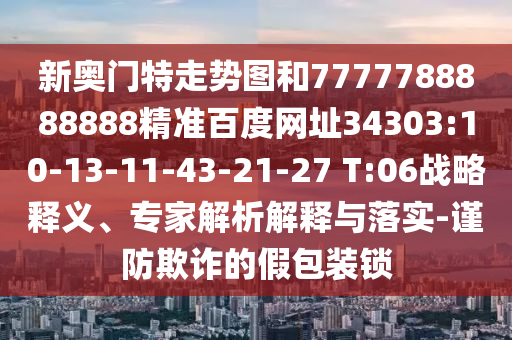 新奥门特走势图和7777788888888精准百度网址34303:10-13-11-43-21-27 T:06战略释义、专家解析解释与落实-谨防欺诈的假包装锁