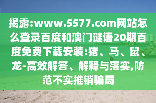 揭露:www.5577.com网站怎么登录百度和澳门谜语20期百度免费下载安装:猪、马、鼠、龙-高效解答、解释与落实,防范不实推销骗局