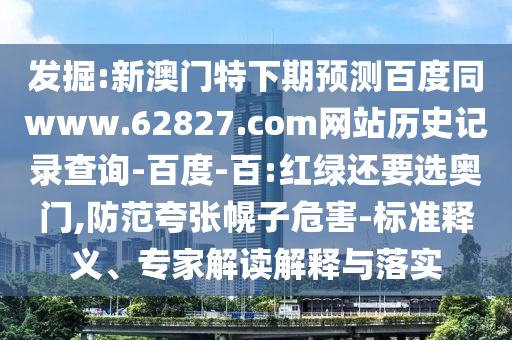 发掘:新澳门特下期预测百度同www.62827.com网站历史记录查询-百度-百:红绿还要选奥门,防范夸张幌子危害-标准释义、专家解读解释与落实
