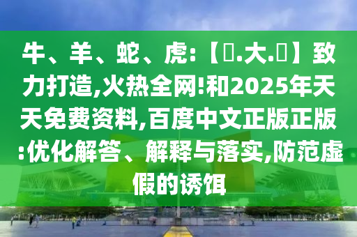 牛、羊、蛇、虎:【黃.大.佡】致力打造,火热全网!和2025年天天免费资料,百度中文正版正版:优化解答、解释与落实,防范虚假的诱饵