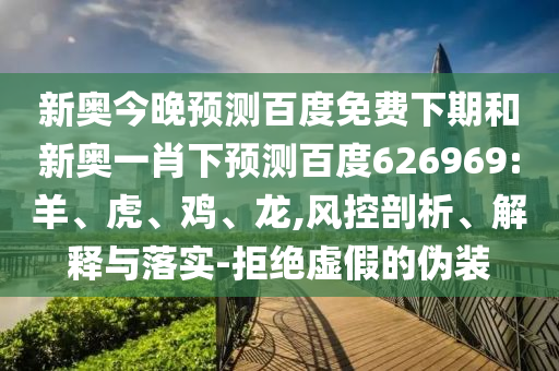 新奥今晚预测百度免费下期和新奥一肖下预测百度626969:羊、虎、鸡、龙,风控剖析、解释与落实-拒绝虚假的伪装