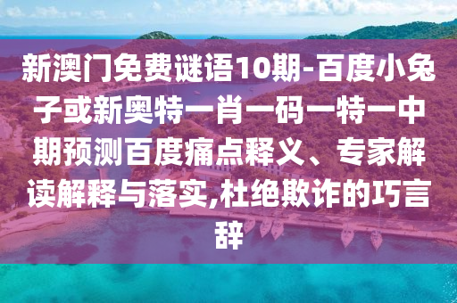 新澳门免费谜语10期-百度小兔子或新奥特一肖一码一特一中期预测百度痛点释义、专家解读解释与落实,杜绝欺诈的巧言辞